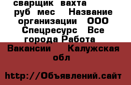 сварщик. вахта. 40 000 руб./мес. › Название организации ­ ООО Спецресурс - Все города Работа » Вакансии   . Калужская обл.
